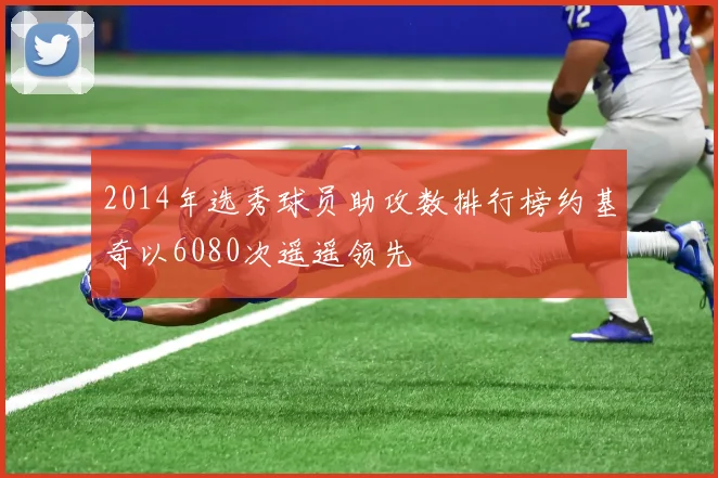 2014年选秀球员助攻数排行榜约基奇以6080次遥遥领先