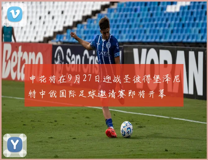 申花将在9月27日迎战圣彼得堡泽尼特中俄国际足球邀请赛即将开幕